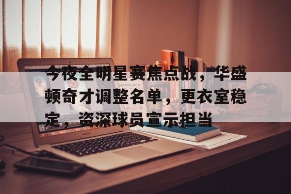 今夜全明星赛焦点战，华盛顿奇才调整名单，更衣室稳定，资深球员宣示担当的简单介绍